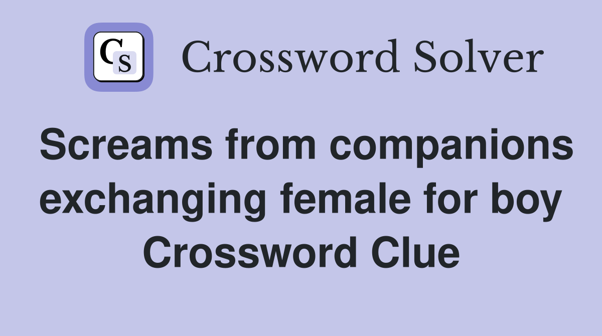 Screams from companions exchanging female for boy Crossword Clue